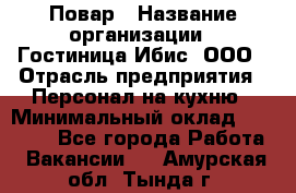 Повар › Название организации ­ Гостиница Ибис, ООО › Отрасль предприятия ­ Персонал на кухню › Минимальный оклад ­ 22 000 - Все города Работа » Вакансии   . Амурская обл.,Тында г.